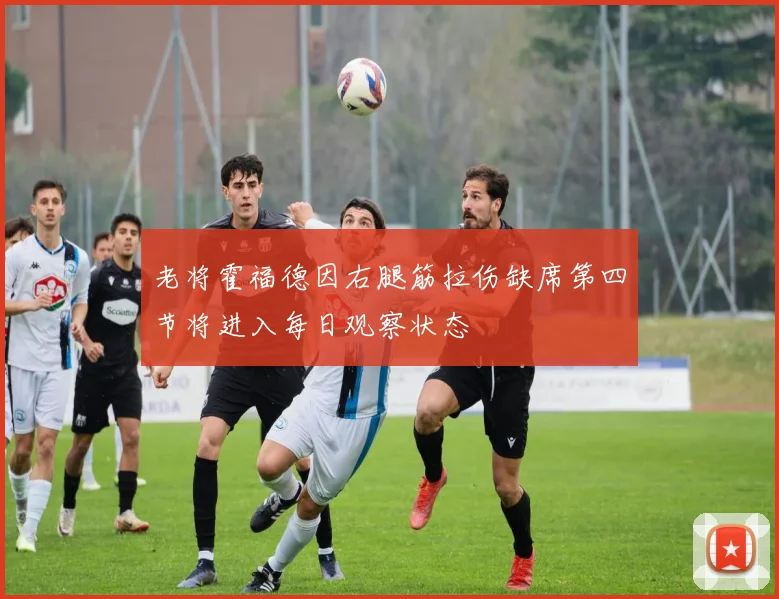老将霍福德因右腿筋拉伤缺席第四节将进入每日观察状态