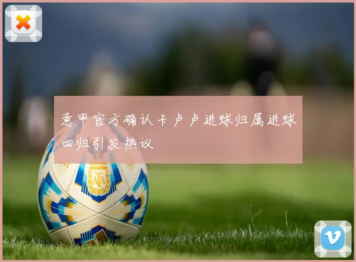 意甲官方确认卡卢卢进球归属进球回归引发热议