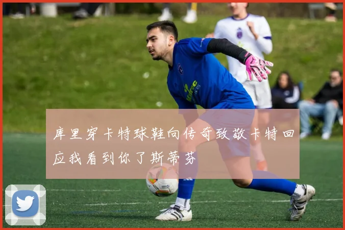库里穿卡特球鞋向传奇致敬卡特回应我看到你了斯蒂芬