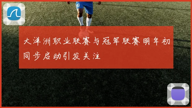 大洋洲职业联赛与冠军联赛明年初同步启动引发关注