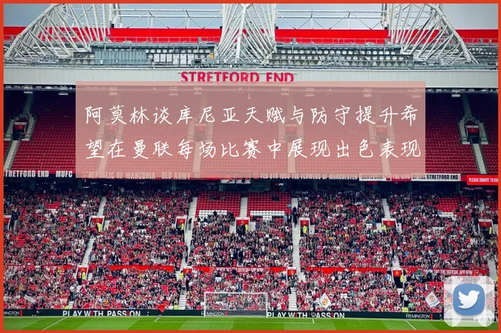 阿莫林谈库尼亚天赋与防守提升希望在曼联每场比赛中展现出色表现