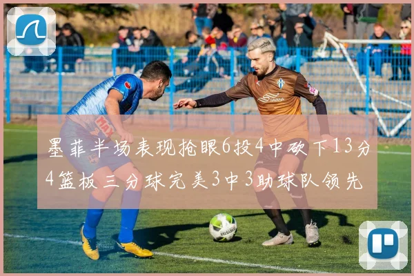 墨菲半场表现抢眼6投4中砍下13分4篮板三分球完美3中3助球队领先