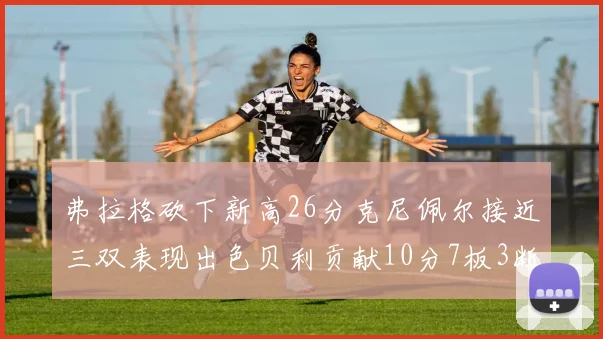 弗拉格砍下新高26分克尼佩尔接近三双表现出色贝利贡献10分7板3断