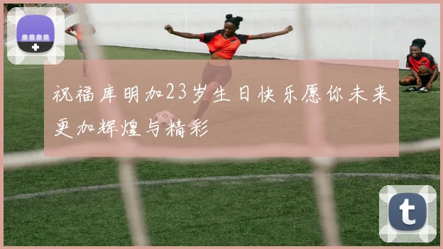 祝福库明加23岁生日快乐愿你未来更加辉煌与精彩