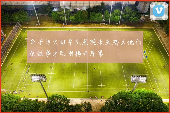 华子与文班早到展现未来潜力他们的故事才刚刚揭开序幕