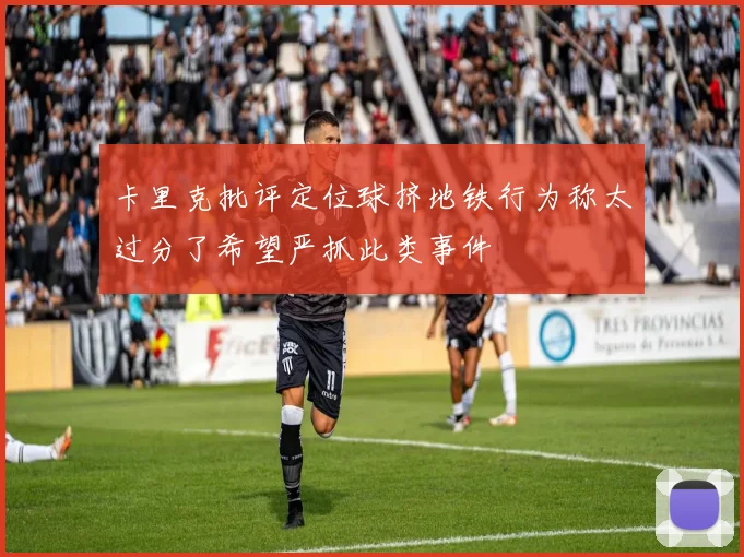 卡里克批评定位球挤地铁行为称太过分了希望严抓此类事件