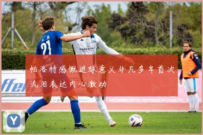 帕洛特感慨进球意义非凡多年首次流泪表达内心激动
