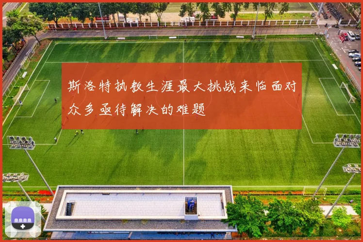 斯洛特执教生涯最大挑战来临面对众多亟待解决的难题