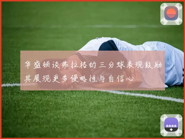 华盛顿谈弗拉格的三分球表现鼓励其展现更多侵略性与自信心