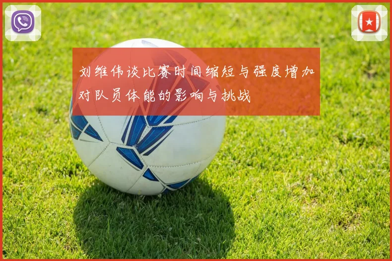 刘维伟谈比赛时间缩短与强度增加对队员体能的影响与挑战