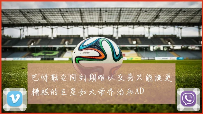 巴特勒合同到期难以交易只能换更糟糕的巨星如大帝乔治和AD