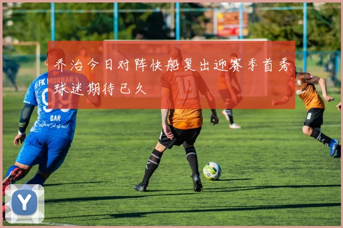 乔治今日对阵快船复出迎赛季首秀球迷期待已久