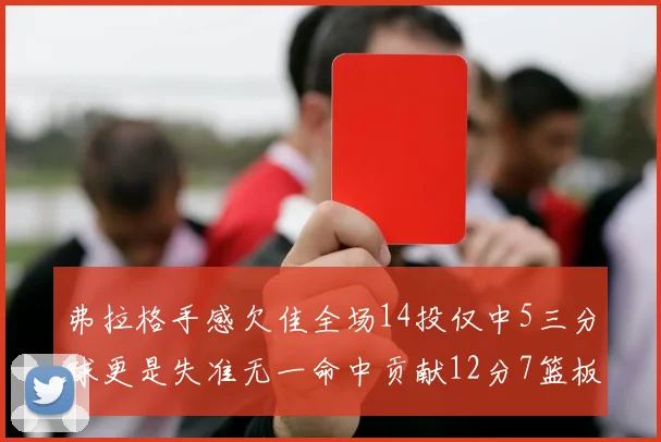 弗拉格手感欠佳全场14投仅中5三分球更是失准无一命中贡献12分7篮板