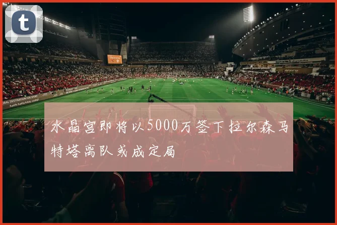 水晶宫即将以5000万签下拉尔森马特塔离队或成定局