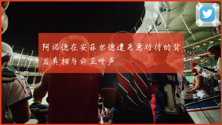 阿诺德在安菲尔德遭恶意对待的背后真相与公正呼声