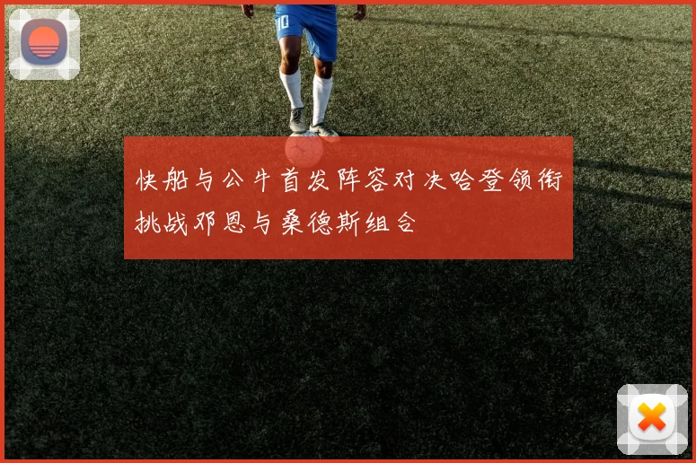 快船与公牛首发阵容对决哈登领衔挑战邓恩与桑德斯组合