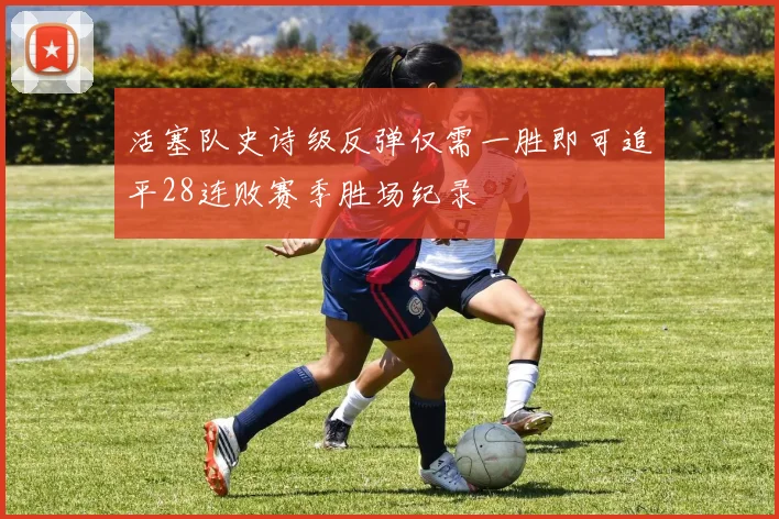 活塞队史诗级反弹仅需一胜即可追平28连败赛季胜场纪录