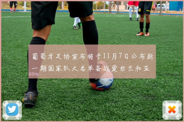 葡萄牙足协宣布将于11月7日公布新一期国家队大名单备战爱尔兰和亚美尼亚
