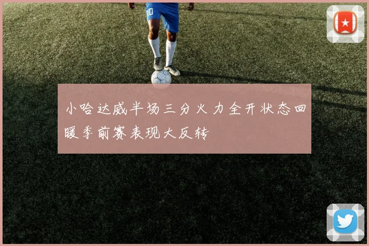 小哈达威半场三分火力全开状态回暖季前赛表现大反转