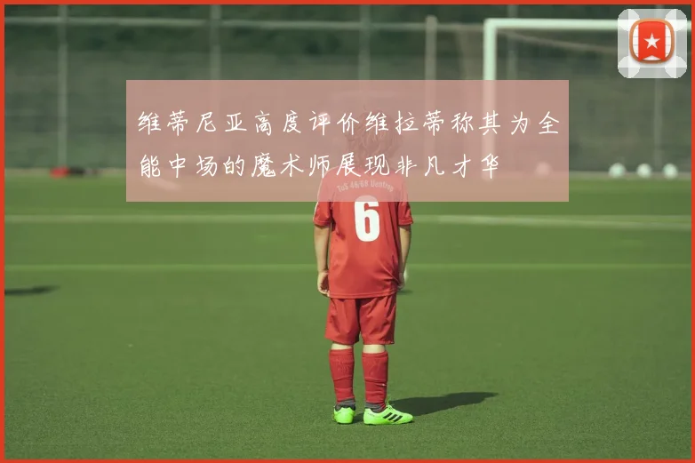 维蒂尼亚高度评价维拉蒂称其为全能中场的魔术师展现非凡才华