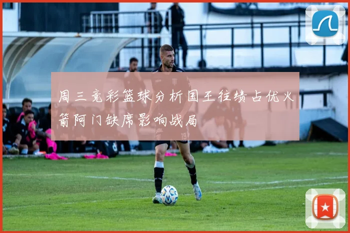 周三竞彩篮球分析国王往绩占优火箭阿门缺席影响战局