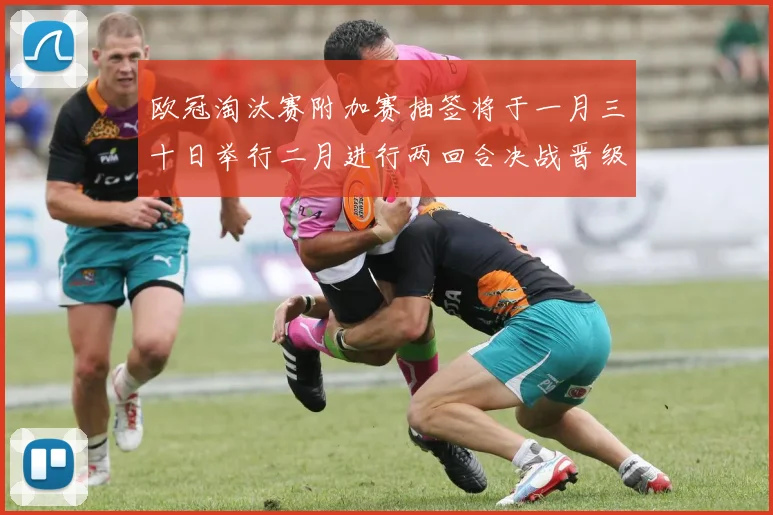 欧冠淘汰赛附加赛抽签将于一月三十日举行二月进行两回合决战晋级十六强