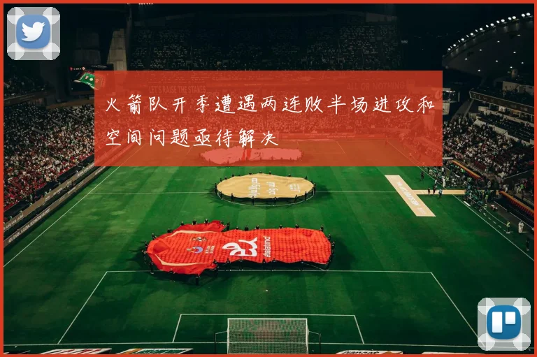 火箭队开季遭遇两连败半场进攻和空间问题亟待解决