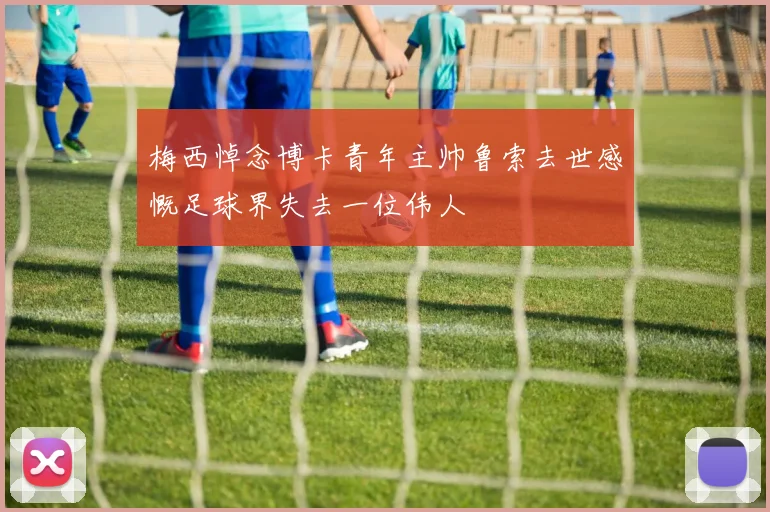 梅西悼念博卡青年主帅鲁索去世感慨足球界失去一位伟人