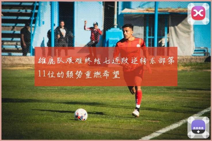 雄鹿队艰难终结七连败逆转东部第11位的颓势重燃希望