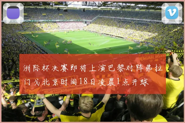 洲际杯决赛即将上演巴黎对阵弗拉门戈北京时间18日凌晨1点开球