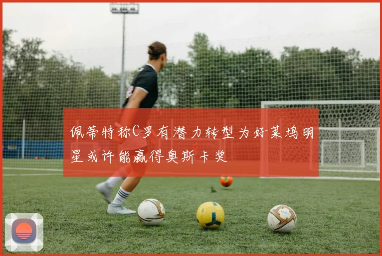 佩蒂特称C罗有潜力转型为好莱坞明星或许能赢得奥斯卡奖