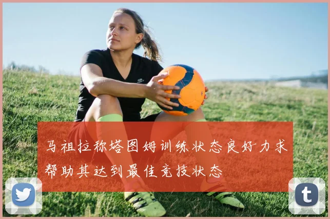 马祖拉称塔图姆训练状态良好力求帮助其达到最佳竞技状态