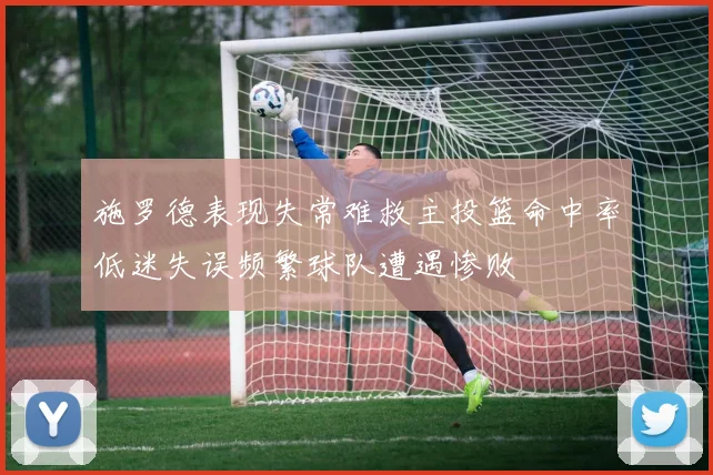 施罗德表现失常难救主投篮命中率低迷失误频繁球队遭遇惨败