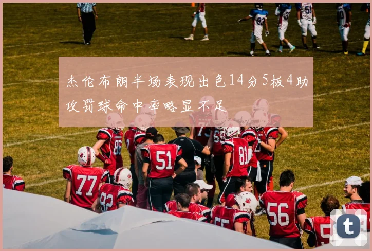 杰伦布朗半场表现出色14分5板4助攻罚球命中率略显不足