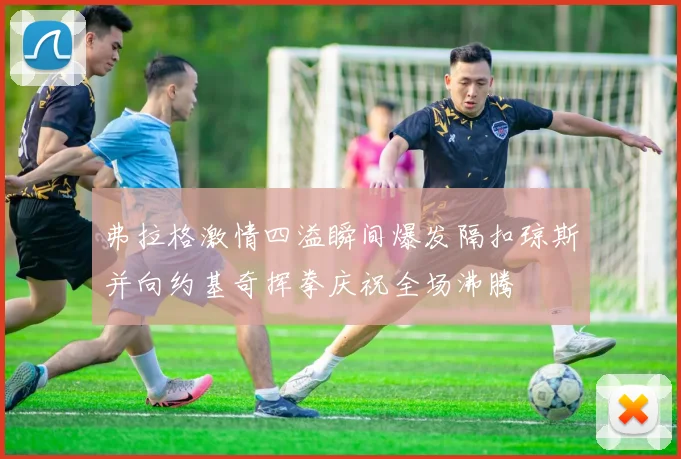 弗拉格激情四溢瞬间爆发隔扣琼斯并向约基奇挥拳庆祝全场沸腾